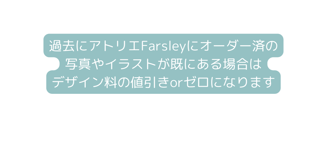 過去にアトリエFarsleyにオーダー済の 写真やイラストが既にある場合は デザイン料の値引きorゼロになります